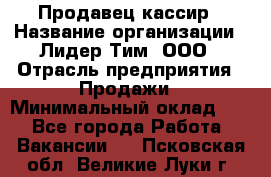 Продавец-кассир › Название организации ­ Лидер Тим, ООО › Отрасль предприятия ­ Продажи › Минимальный оклад ­ 1 - Все города Работа » Вакансии   . Псковская обл.,Великие Луки г.